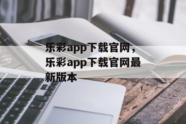 乐彩app下载官网，乐彩app下载官网最新版本