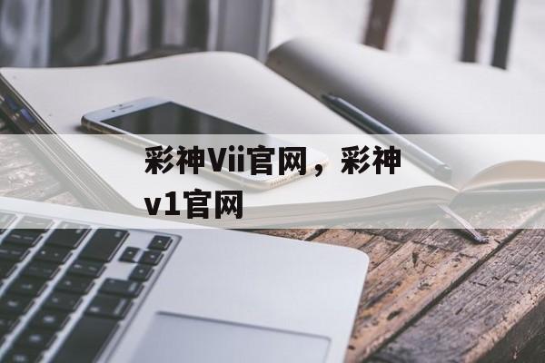 彩神Vii官网，彩神v1官网