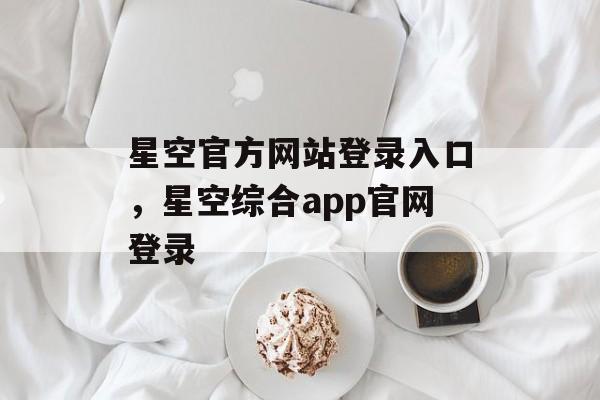 星空官方网站登录入口，星空综合app官网登录