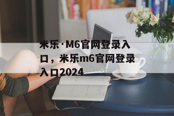 米乐·M6官网登录入口，米乐m6官网登录入口2024