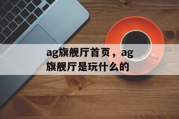 ag旗舰厅首页，ag旗舰厅是玩什么的